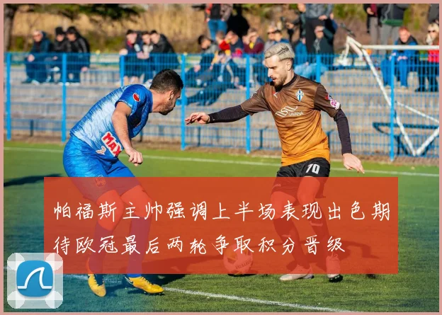 帕福斯主帅强调上半场表现出色期待欧冠最后两轮争取积分晋级