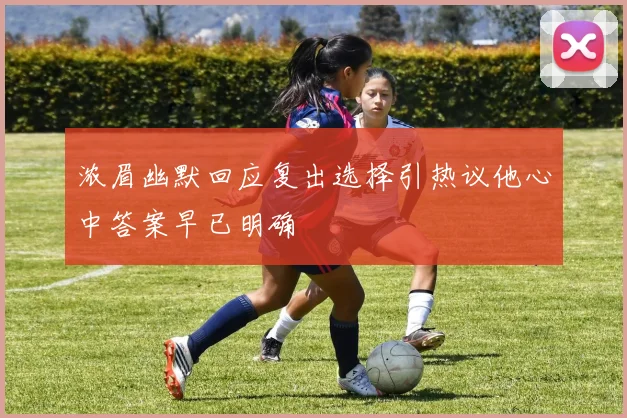 浓眉幽默回应复出选择引热议他心中答案早已明确