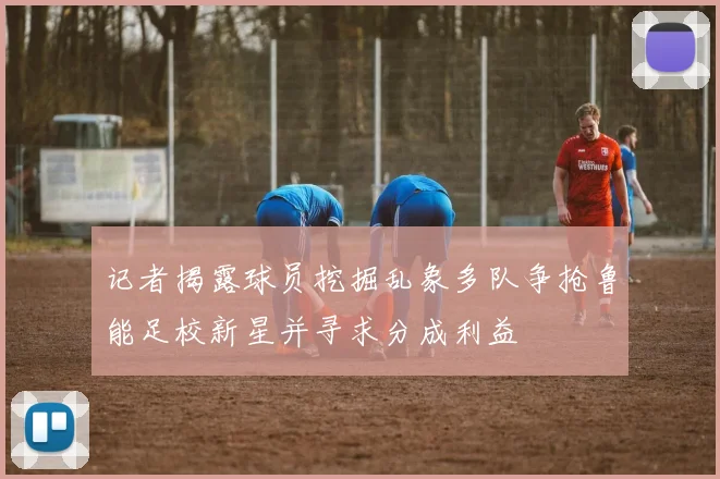 记者揭露球员挖掘乱象多队争抢鲁能足校新星并寻求分成利益