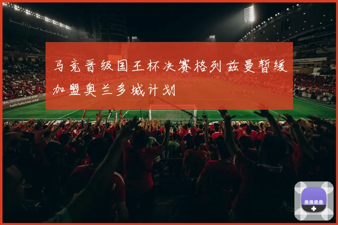 马竞晋级国王杯决赛格列兹曼暂缓加盟奥兰多城计划