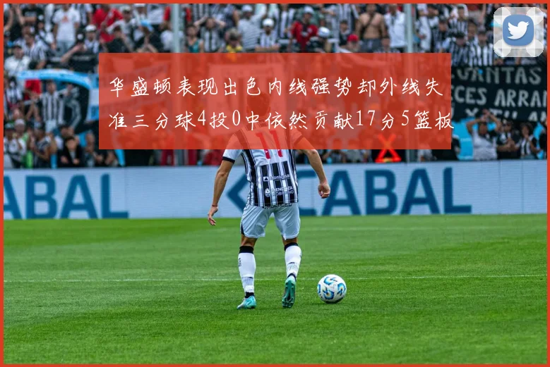 华盛顿表现出色内线强势却外线失准三分球4投0中依然贡献17分5篮板4盖帽