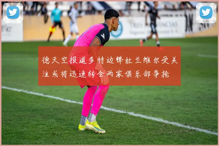 德天空报道多特边锋杜兰维尔受关注或将迅速转会两家俱乐部争抢