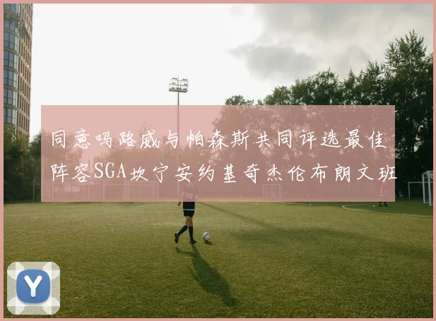 同意吗路威与帕森斯共同评选最佳阵容SGA坎宁安约基奇杰伦布朗文班