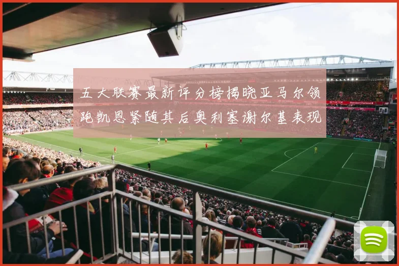五大联赛最新评分榜揭晓亚马尔领跑凯恩紧随其后奥利塞谢尔基表现亮眼