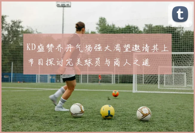 KD盛赞乔丹气场强大渴望邀请其上节目探讨完美球员与商人之道