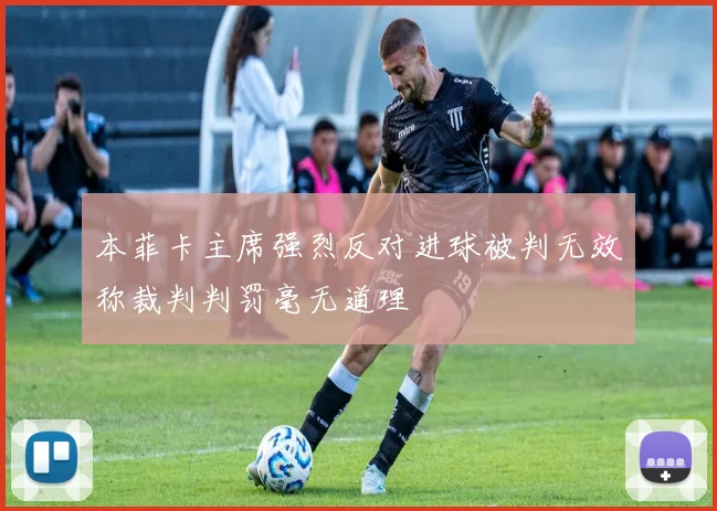 本菲卡主席强烈反对进球被判无效称裁判判罚毫无道理
