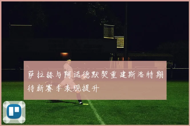 萨拉赫与阿诺德默契重建斯洛特期待新赛季表现提升