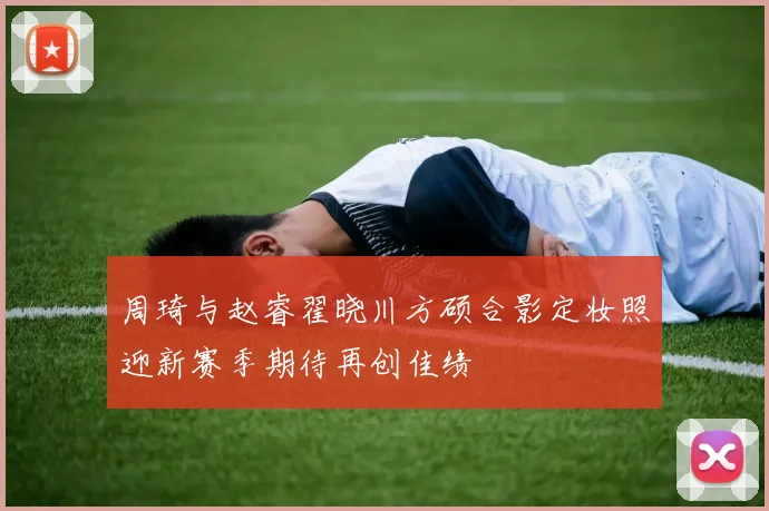 周琦与赵睿翟晓川方硕合影定妆照迎新赛季期待再创佳绩
