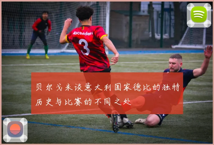 贝尔戈米谈意大利国家德比的独特历史与比赛的不同之处