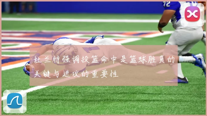 杜兰特强调投篮命中是篮球胜负的关键与进攻的重要性