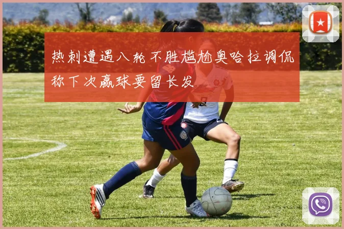 热刺遭遇八轮不胜尴尬奥哈拉调侃称下次赢球要留长发