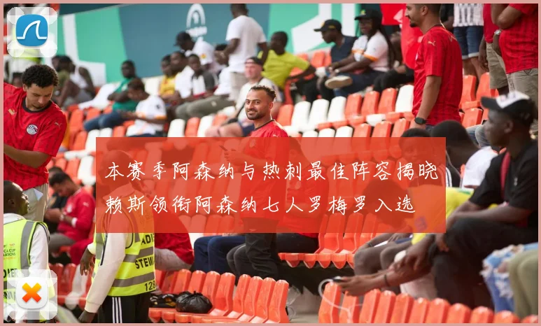 本赛季阿森纳与热刺最佳阵容揭晓赖斯领衔阿森纳七人罗梅罗入选