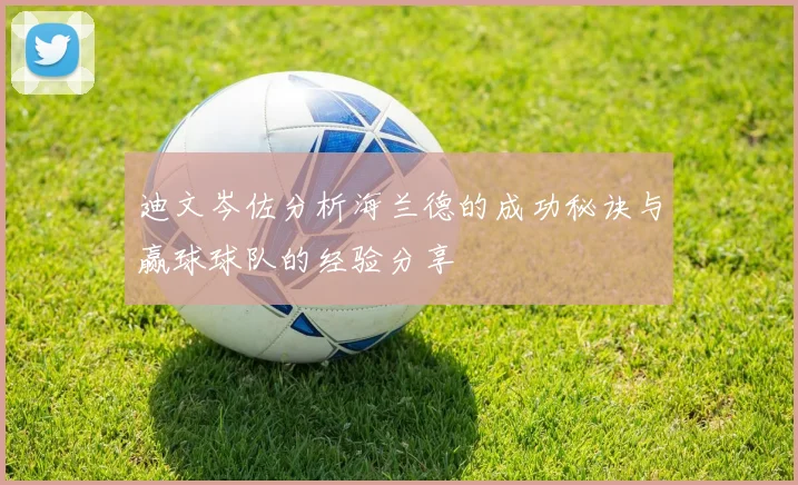 迪文岑佐分析海兰德的成功秘诀与赢球球队的经验分享