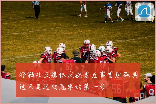 穆勒社交媒体庆祝季后赛首胜强调这只是迈向冠军的第一步