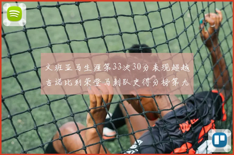 文班亚马生涯第33次30分表现超越吉诺比利荣登马刺队史得分榜第九位