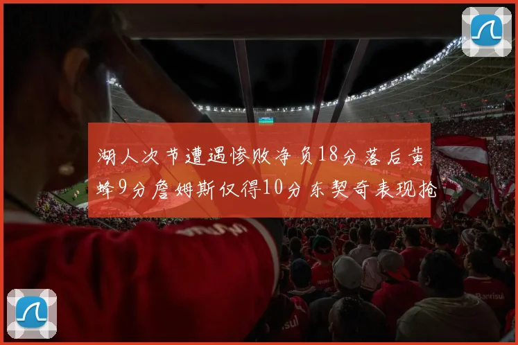 湖人次节遭遇惨败净负18分落后黄蜂9分詹姆斯仅得10分东契奇表现抢眼拿下19分
