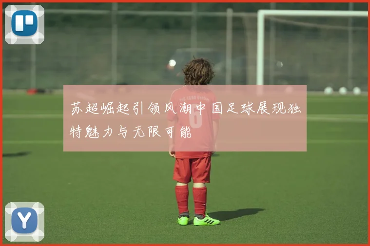 苏超崛起引领风潮中国足球展现独特魅力与无限可能