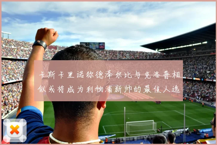 卡斯卡里诺称德泽尔比与克洛普相似或将成为利物浦新帅的最佳人选