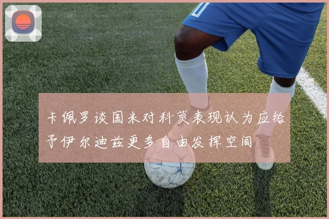 卡佩罗谈国米对科莫表现认为应给予伊尔迪兹更多自由发挥空间
