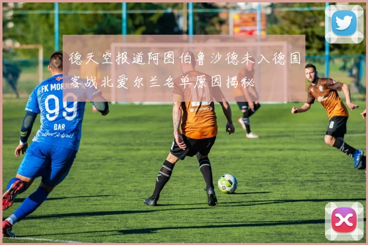 德天空报道阿图伯鲁沙德未入德国客战北爱尔兰名单原因揭秘